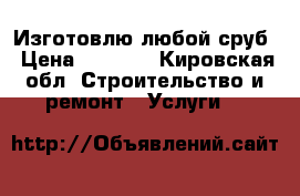 Изготовлю любой сруб › Цена ­ 7 300 - Кировская обл. Строительство и ремонт » Услуги   